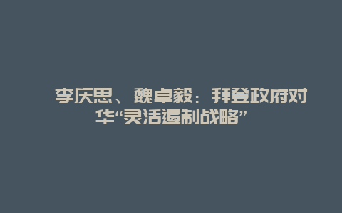 ﻿李庆思、魏卓毅：拜登政府对华“灵活遏制战略”