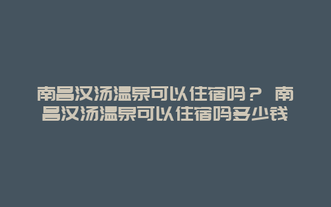 南昌汉汤温泉可以住宿吗？ 南昌汉汤温泉可以住宿吗多少钱