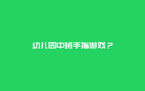 幼儿园中班手指游戏？