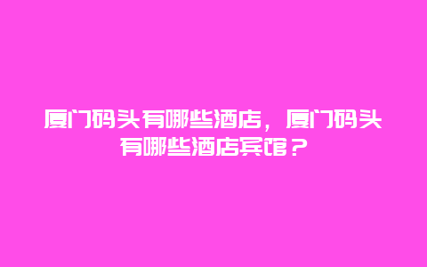 厦门码头有哪些酒店，厦门码头有哪些酒店宾馆？