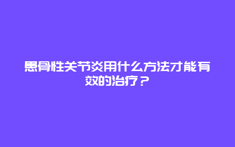 患骨性关节炎用什么方法才能有效的治疗？