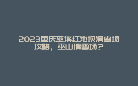 2023重庆巫溪红池坝滑雪场攻略，巫山滑雪场？