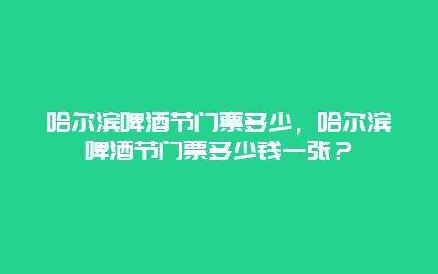 哈尔滨啤酒节门票多少，哈尔滨啤酒节门票多少钱一张？