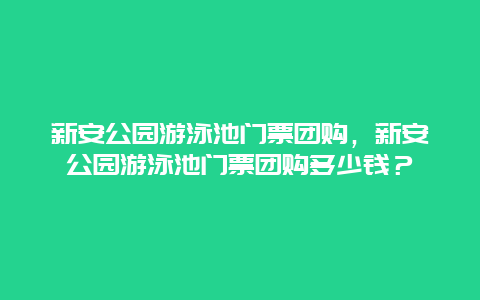 新安公园游泳池门票团购，新安公园游泳池门票团购多少钱？