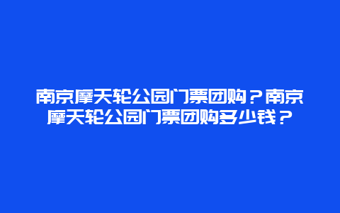 南京摩天轮公园门票团购？南京摩天轮公园门票团购多少钱？