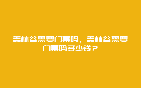 美林谷需要门票吗，美林谷需要门票吗多少钱？