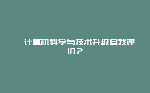 ﻿计算机科学与技术升级自我评价？