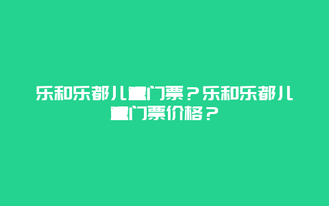 乐和乐都儿童门票？乐和乐都儿童门票价格？