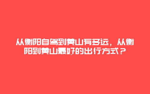 从衡阳自驾到黄山有多远，从衡阳到黄山最好的出行方式？