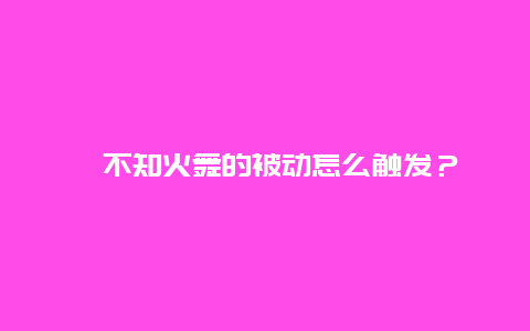 ﻿不知火舞的被动怎么触发？