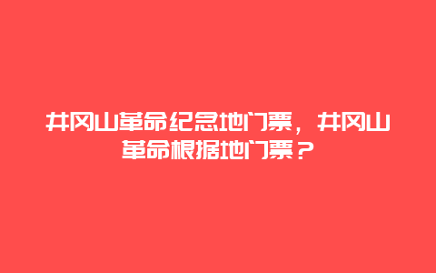 井冈山革命纪念地门票，井冈山革命根据地门票？