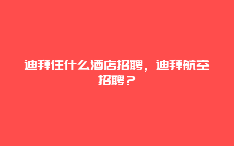 迪拜住什么酒店招聘，迪拜航空招聘？