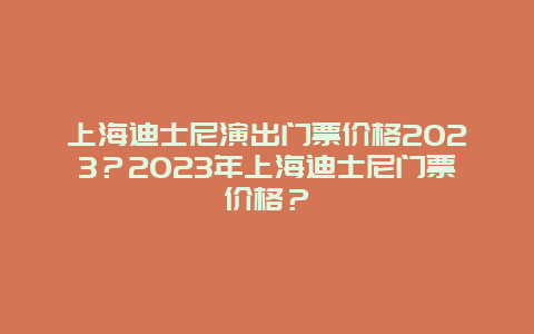 上海迪士尼演出门票价格2023？2023年上海迪士尼门票价格？