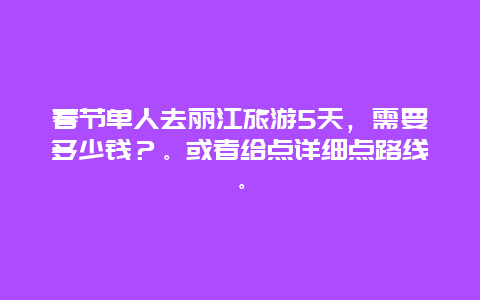 春节单人去丽江旅游5天，需要多少钱？。或者给点详细点路线。