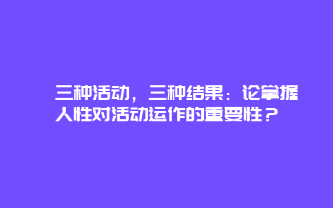 ﻿三种活动，三种结果：论掌握人性对活动运作的重要性？