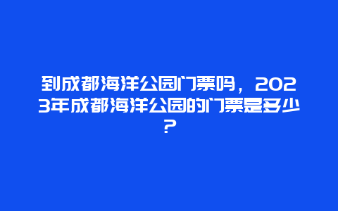 到成都海洋公园门票吗，2023年成都海洋公园的门票是多少？