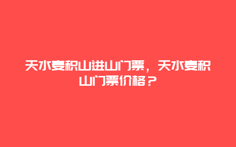 天水麦积山进山门票，天水麦积山门票价格？