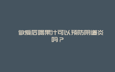 ﻿做爱后喝果汁可以预防阴道炎吗？