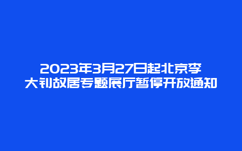 2023年3月27日起北京李大钊故居专题展厅暂停开放通知