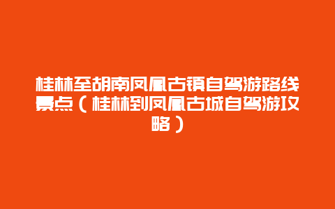 桂林至胡南凤凰古镇自驾游路线景点（桂林到凤凰古城自驾游攻略）