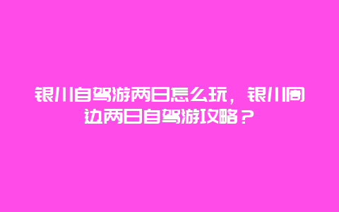 银川自驾游两日怎么玩，银川周边两日自驾游攻略？