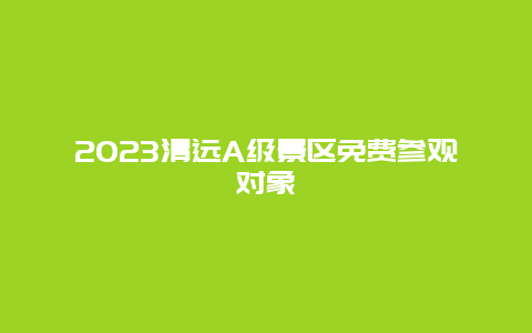 2023清远A级景区免费参观对象