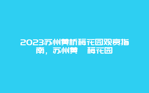 2023苏州黄桥梅花园观赏指南，苏州黄埭梅花园