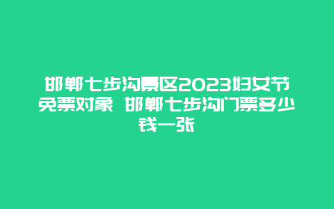 邯郸七步沟景区2023妇女节免票对象 邯郸七步沟门票多少钱一张