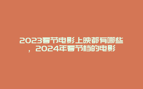 2023春节电影上映都有哪些，2024年春节档的电影