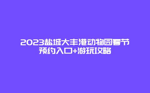 2023盐城大丰港动物园春节预约入口+游玩攻略