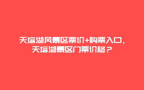 天塔湖风景区票价+购票入口，天塔湖景区门票价格？