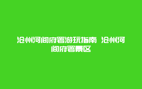 沧州河间府署游玩指南 沧州河间府署景区