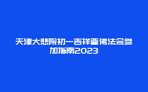 天津大悲院初一吉祥普佛法会参加指南2023