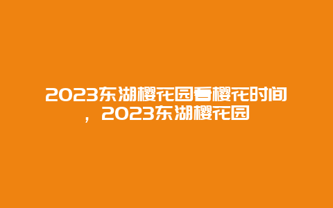 2023东湖樱花园看樱花时间，2023东湖樱花园