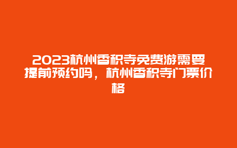 2023杭州香积寺免费游需要提前预约吗，杭州香积寺门票价格