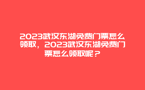 2023武汉东湖免费门票怎么领取，2023武汉东湖免费门票怎么领取呢？