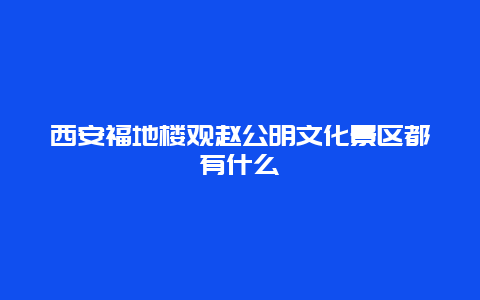 西安福地楼观赵公明文化景区都有什么