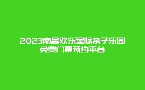 2023南昌欢乐星际亲子乐园免费门票预约平台