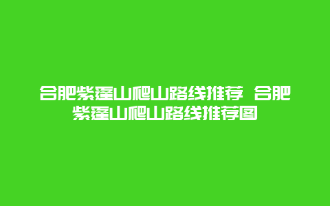 合肥紫蓬山爬山路线推荐 合肥紫蓬山爬山路线推荐图