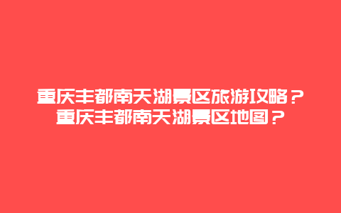 重庆丰都南天湖景区旅游攻略？重庆丰都南天湖景区地图？