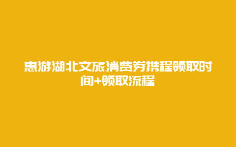 惠游湖北文旅消费券携程领取时间+领取流程