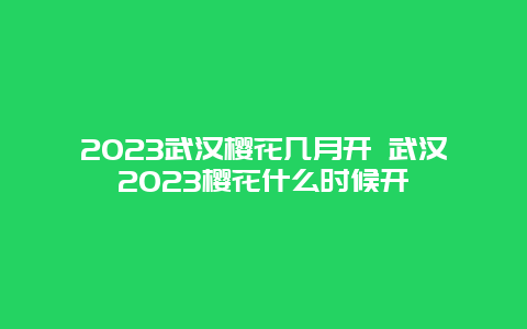 2023武汉樱花几月开 武汉2023樱花什么时候开