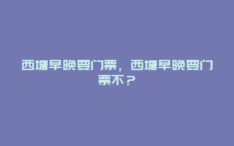 西塘早晚要门票，西塘早晚要门票不？