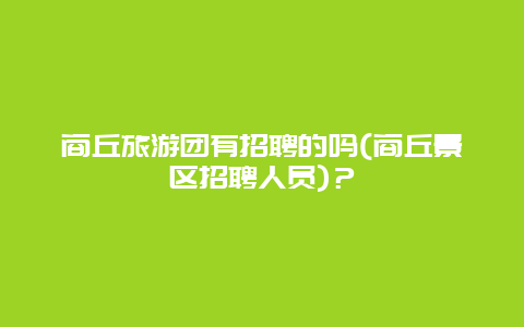 商丘旅游团有招聘的吗(商丘景区招聘人员)？