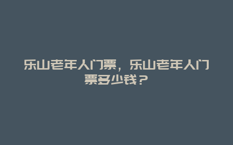 乐山老年人门票，乐山老年人门票多少钱？