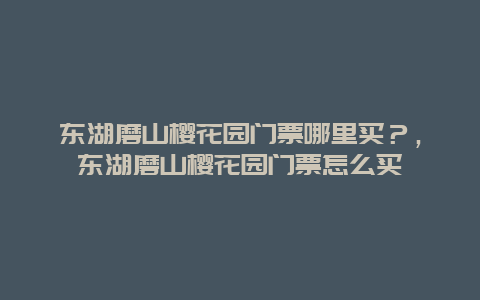 东湖磨山樱花园门票哪里买？，东湖磨山樱花园门票怎么买