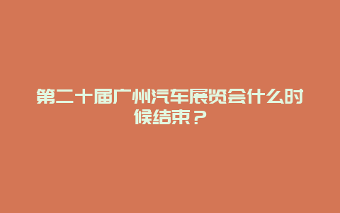 第二十届广州汽车展览会什么时候结束？