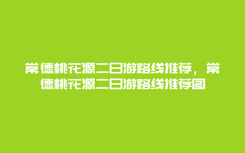 常德桃花源二日游路线推荐，常德桃花源二日游路线推荐图