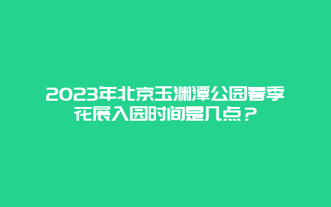 2023年北京玉渊潭公园春季花展入园时间是几点？