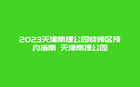 2023天津南堤公园烧烤区预约指南 天津南提公园